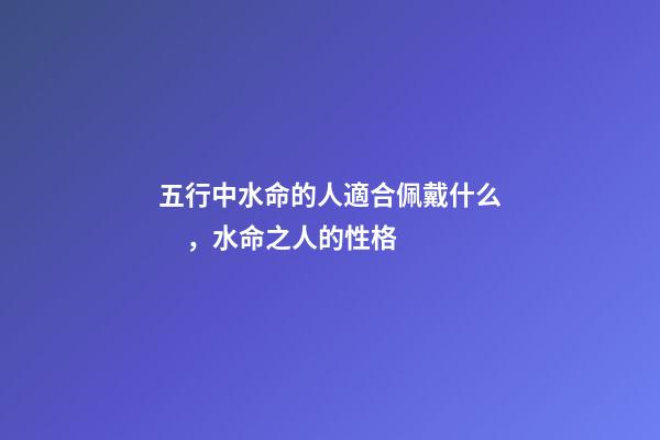 五行中水命的人適合佩戴什么，水命之人的性格